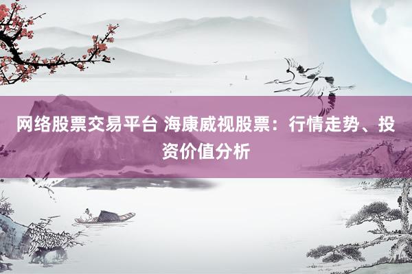 网络股票交易平台 海康威视股票：行情走势、投资价值分析