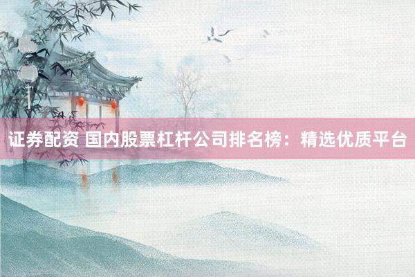 证券配资 国内股票杠杆公司排名榜：精选优质平台