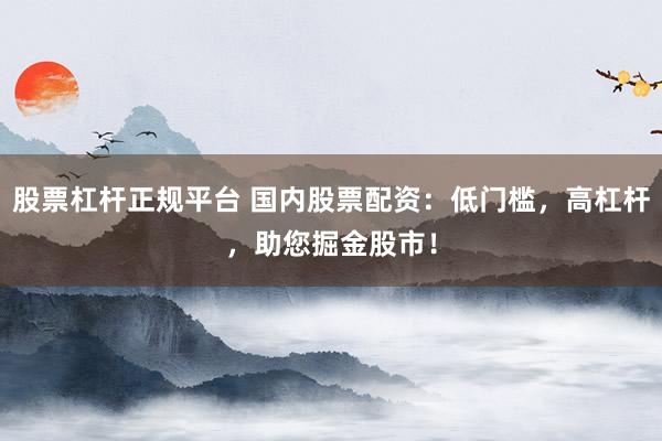 股票杠杆正规平台 国内股票配资：低门槛，高杠杆，助您掘金股市！