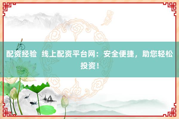 配资经验  线上配资平台网：安全便捷，助您轻松投资！