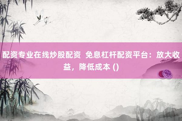 配资专业在线炒股配资  免息杠杆配资平台：放大收益，降低成本 ()