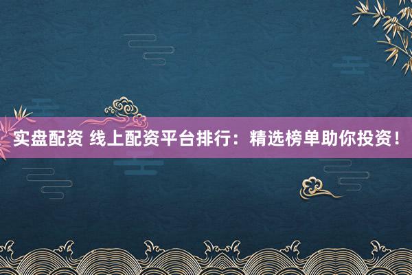 实盘配资 线上配资平台排行：精选榜单助你投资！