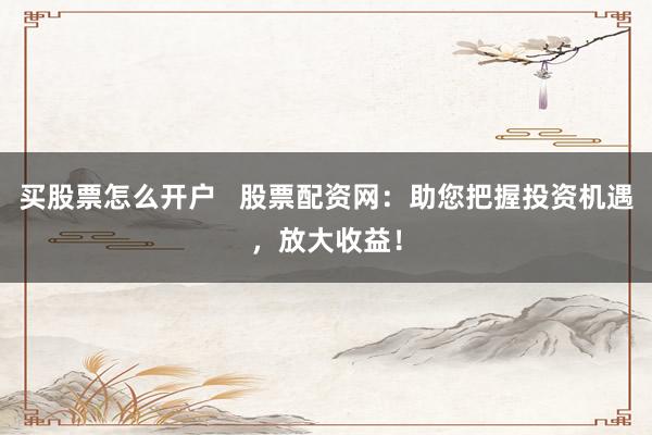 买股票怎么开户   股票配资网：助您把握投资机遇，放大收益！