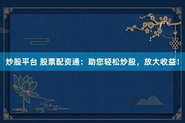 炒股平台 股票配资通：助您轻松炒股，放大收益！