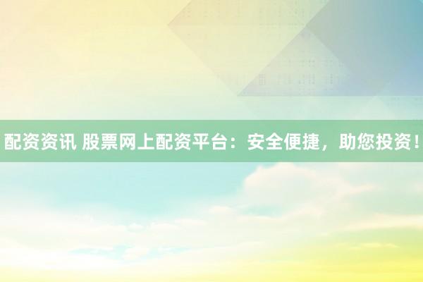 配资资讯 股票网上配资平台：安全便捷，助您投资！