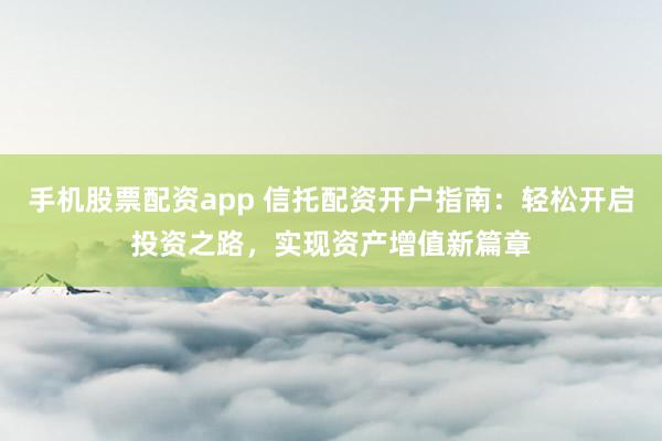 手机股票配资app 信托配资开户指南：轻松开启投资之路，实现资产增值新篇章