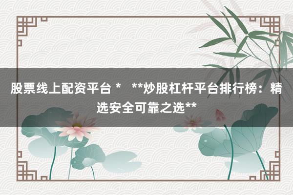 股票线上配资平台 *   **炒股杠杆平台排行榜：精选安全可靠之选**