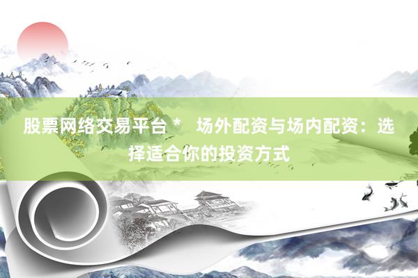 股票网络交易平台 *   场外配资与场内配资：选择适合你的投资方式