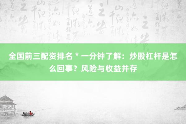 全国前三配资排名 * 一分钟了解：炒股杠杆是怎么回事？风险与收益并存