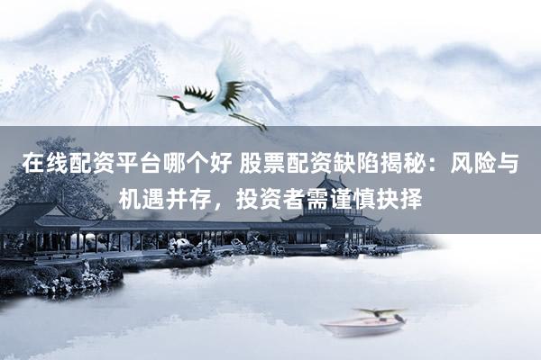 在线配资平台哪个好 股票配资缺陷揭秘：风险与机遇并存，投资者需谨慎抉择