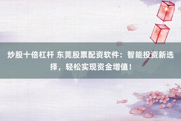 炒股十倍杠杆 东莞股票配资软件：智能投资新选择，轻松实现资金增值！