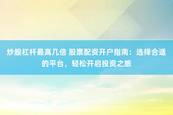 炒股杠杆最高几倍 股票配资开户指南：选择合适的平台，轻松开启投资之旅