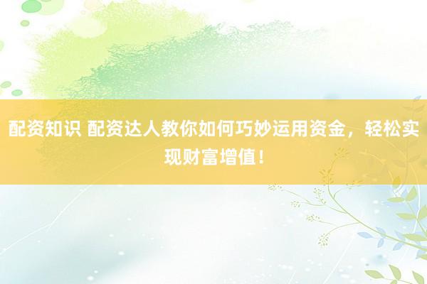 配资知识 配资达人教你如何巧妙运用资金，轻松实现财富增值！
