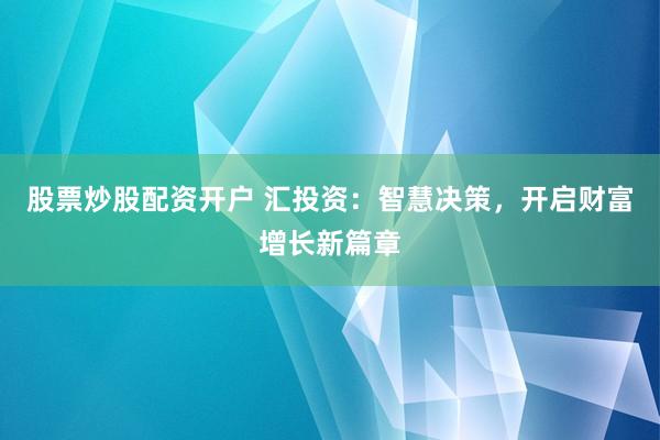 股票炒股配资开户 汇投资：智慧决策，开启财富增长新篇章