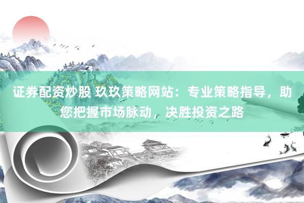 证券配资炒股 玖玖策略网站：专业策略指导，助您把握市场脉动，决胜投资之路