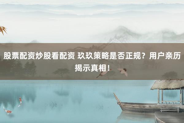 股票配资炒股看配资 玖玖策略是否正规？用户亲历揭示真相！