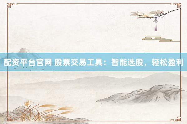 配资平台官网 股票交易工具：智能选股，轻松盈利