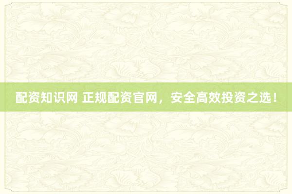 配资知识网 正规配资官网，安全高效投资之选！
