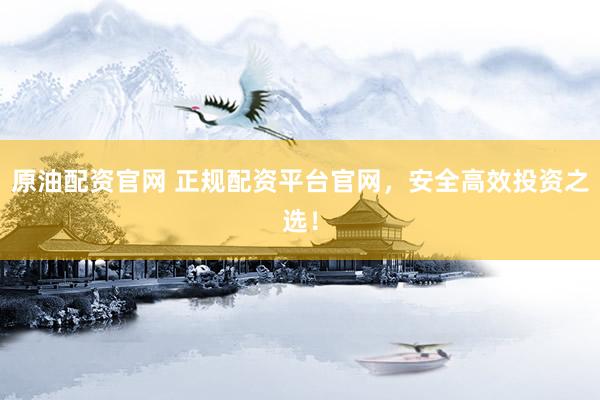 原油配资官网 正规配资平台官网，安全高效投资之选！