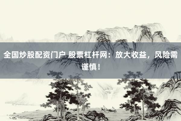全国炒股配资门户 股票杠杆网：放大收益，风险需谨慎！