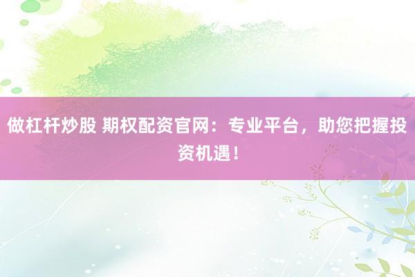 做杠杆炒股 期权配资官网：专业平台，助您把握投资机遇！