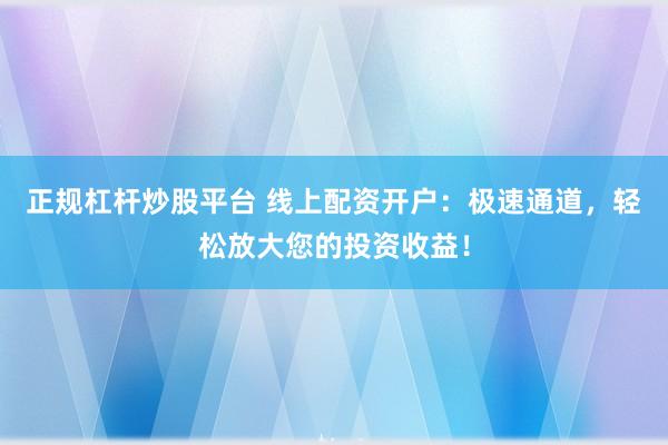 正规杠杆炒股平台 线上配资开户：极速通道，轻松放大您的投资收益！