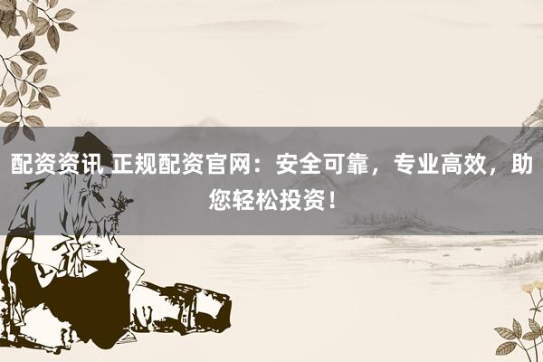 配资资讯 正规配资官网：安全可靠，专业高效，助您轻松投资！