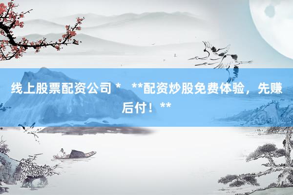 线上股票配资公司 *   **配资炒股免费体验，先赚后付！**