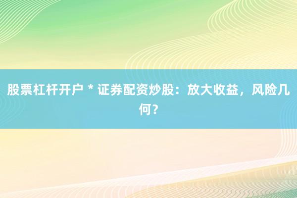 股票杠杆开户 * 证券配资炒股：放大收益，风险几何？