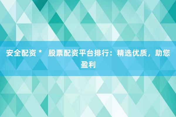 安全配资 *   股票配资平台排行：精选优质，助您盈利