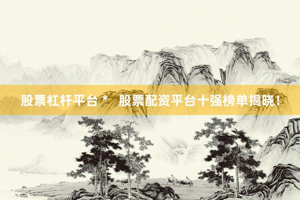 股票杠杆平台 *   股票配资平台十强榜单揭晓！