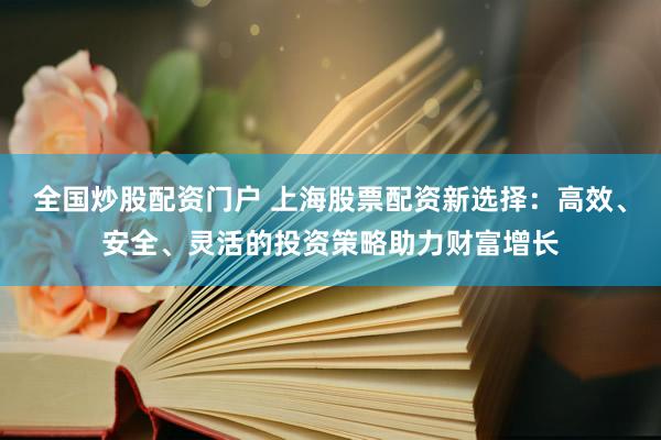 全国炒股配资门户 上海股票配资新选择：高效、安全、灵活的投资策略助力财富增长
