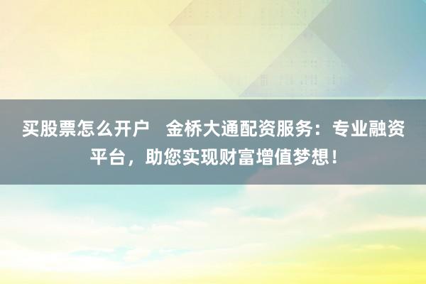 买股票怎么开户   金桥大通配资服务：专业融资平台，助您实现财富增值梦想！