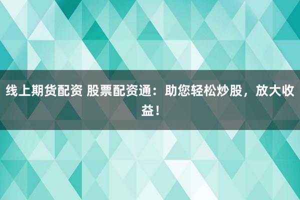线上期货配资 股票配资通：助您轻松炒股，放大收益！