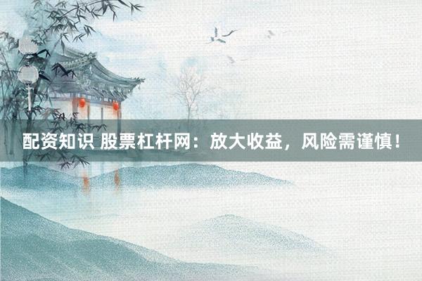 配资知识 股票杠杆网：放大收益，风险需谨慎！