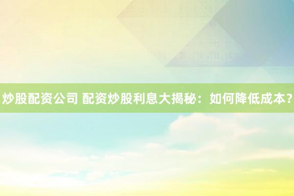 炒股配资公司 配资炒股利息大揭秘：如何降低成本？