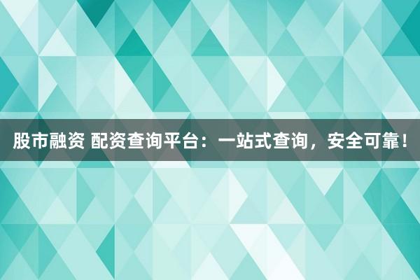 股市融资 配资查询平台：一站式查询，安全可靠！