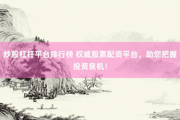 炒股杠杆平台排行榜 权威股票配资平台，助您把握投资良机！