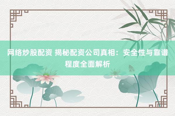 网络炒股配资 揭秘配资公司真相：安全性与靠谱程度全面解析