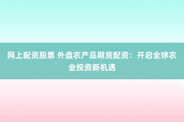 网上配资股票 外盘农产品期货配资：开启全球农业投资新机遇
