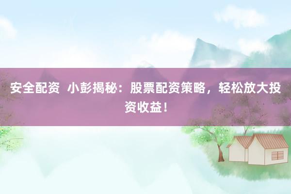 安全配资  小彭揭秘：股票配资策略，轻松放大投资收益！