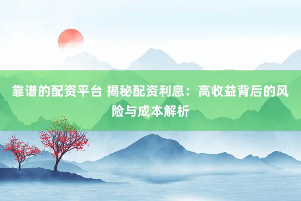 靠谱的配资平台 揭秘配资利息：高收益背后的风险与成本解析