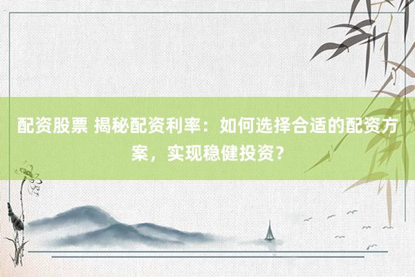 配资股票 揭秘配资利率：如何选择合适的配资方案，实现稳健投资？