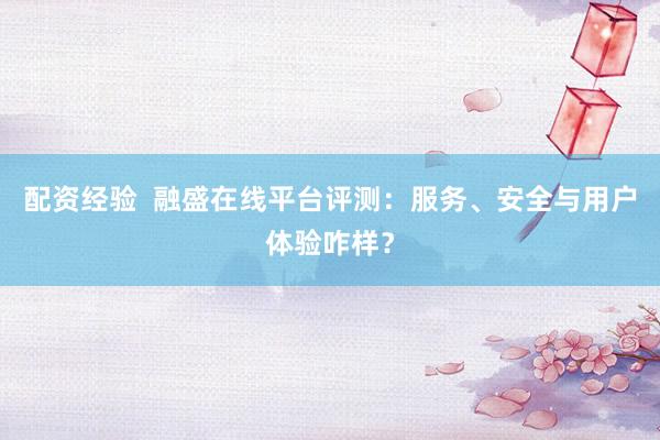 配资经验  融盛在线平台评测：服务、安全与用户体验咋样？