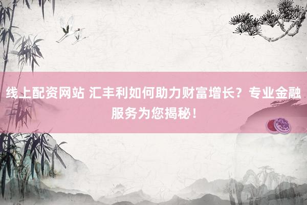 线上配资网站 汇丰利如何助力财富增长？专业金融服务为您揭秘！
