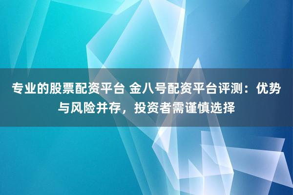 专业的股票配资平台 金八号配资平台评测：优势与风险并存，投资者需谨慎选择