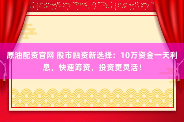 原油配资官网 股市融资新选择：10万资金一天利息，快速筹资，投资更灵活！