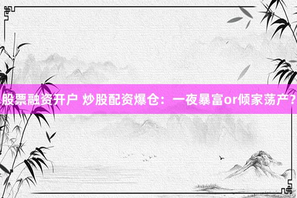 股票融资开户 炒股配资爆仓：一夜暴富or倾家荡产？