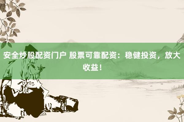 安全炒股配资门户 股票可靠配资：稳健投资，放大收益！
