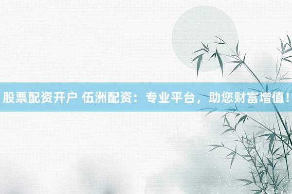 股票配资开户 伍洲配资：专业平台，助您财富增值！